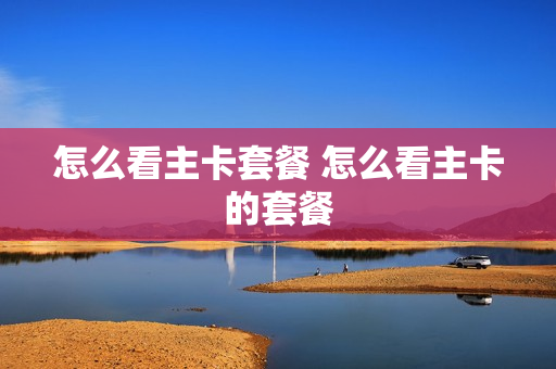 怎么看主卡套餐 怎么看主卡的套餐