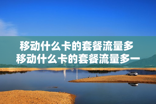 移动什么卡的套餐流量多 移动什么卡的套餐流量多一点