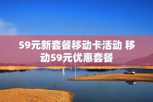 59元新套餐移动卡活动 移动59元优惠套餐
