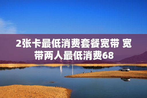 2张卡最低消费套餐宽带 宽带两人最低消费68