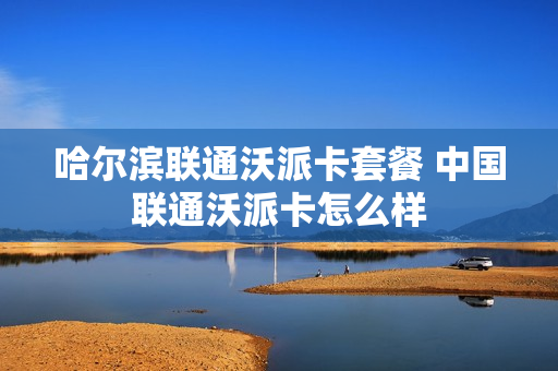 哈尔滨联通沃派卡套餐 中国联通沃派卡怎么样