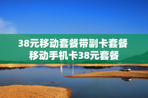 38元移动套餐带副卡套餐 移动手机卡38元套餐
