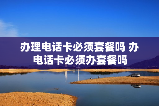 办理电话卡必须套餐吗 办电话卡必须办套餐吗