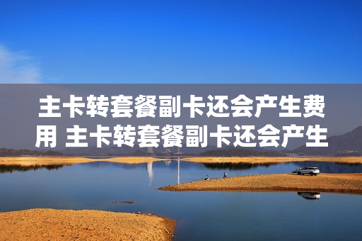 主卡转套餐副卡还会产生费用 主卡转套餐副卡还会产生费用吗