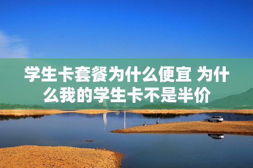 学生卡套餐为什么便宜 为什么我的学生卡不是半价