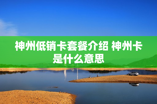 神州低销卡套餐介绍 神州卡是什么意思