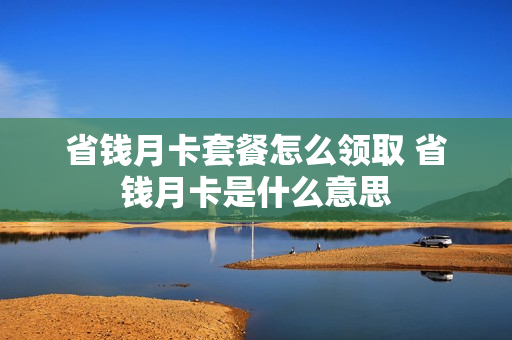 省钱月卡套餐怎么领取 省钱月卡是什么意思