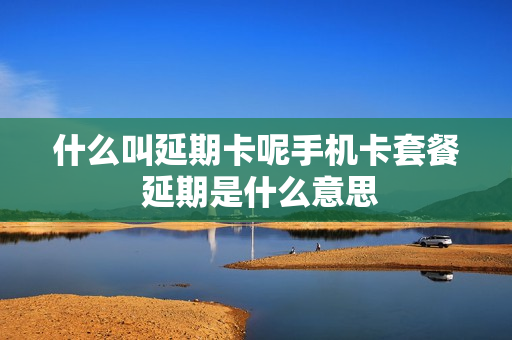 什么叫延期卡呢手机卡套餐 延期是什么意思
