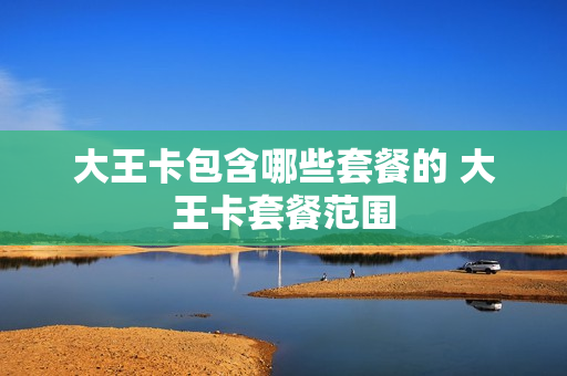 大王卡包含哪些套餐的 大王卡套餐范围