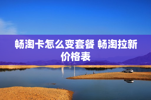 畅淘卡怎么变套餐 畅淘拉新价格表