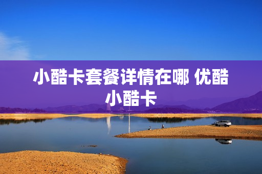 小酷卡套餐详情在哪 优酷小酷卡