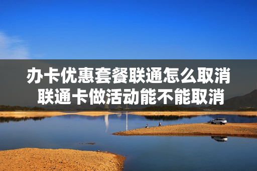 办卡优惠套餐联通怎么取消 联通卡做活动能不能取消