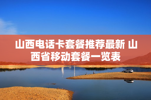 山西电话卡套餐推荐最新 山西省移动套餐一览表