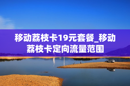 移动荔枝卡19元套餐_移动荔枝卡定向流量范围