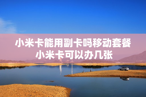 小米卡能用副卡吗移动套餐 小米卡可以办几张