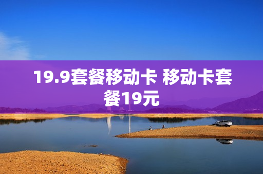19.9套餐移动卡 移动卡套餐19元