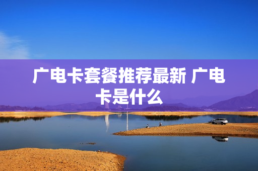 广电卡套餐推荐最新 广电卡是什么