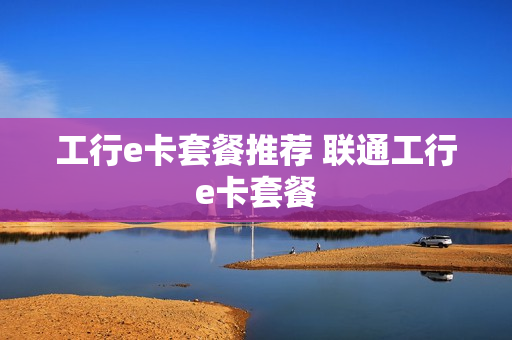 工行e卡套餐推荐 联通工行e卡套餐