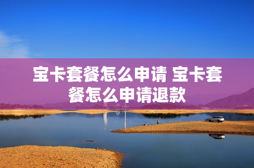 宝卡套餐怎么申请 宝卡套餐怎么申请退款