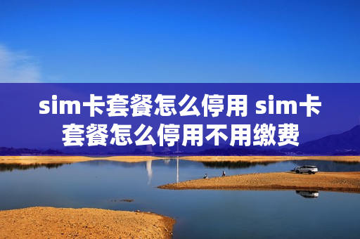 sim卡套餐怎么停用 sim卡套餐怎么停用不用缴费