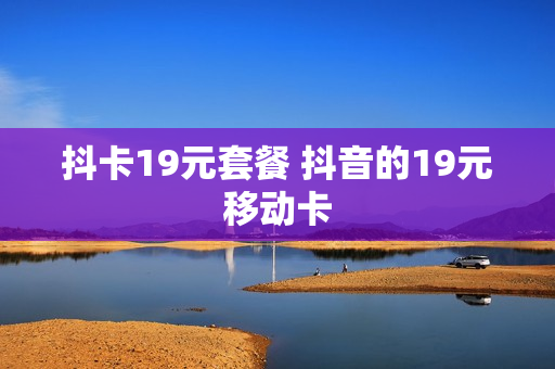 抖卡19元套餐 抖音的19元移动卡