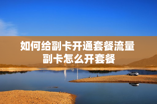 如何给副卡开通套餐流量 副卡怎么开套餐
