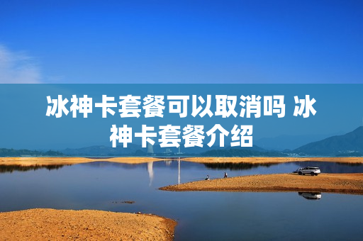 冰神卡套餐可以取消吗 冰神卡套餐介绍