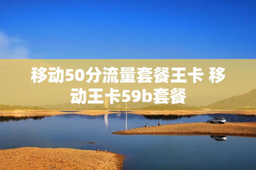 移动50分流量套餐王卡 移动王卡59b套餐