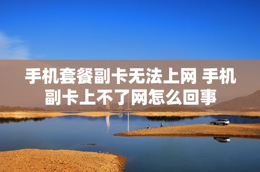 手机套餐副卡无法上网 手机副卡上不了网怎么回事