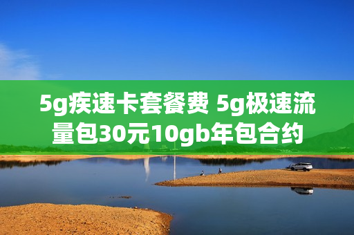 5g疾速卡套餐费 5g极速流量包30元10gb年包合约