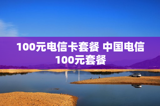 100元电信卡套餐 中国电信100元套餐