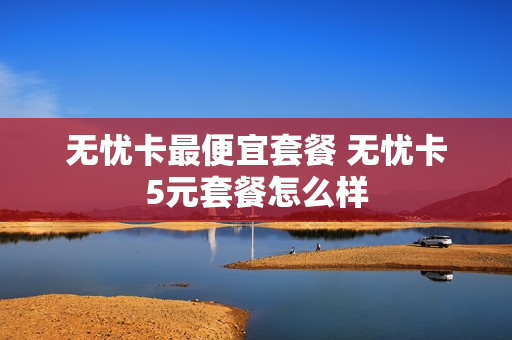 无忧卡最便宜套餐 无忧卡5元套餐怎么样