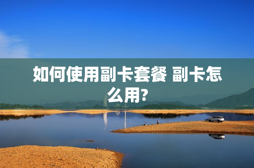如何使用副卡套餐 副卡怎么用?