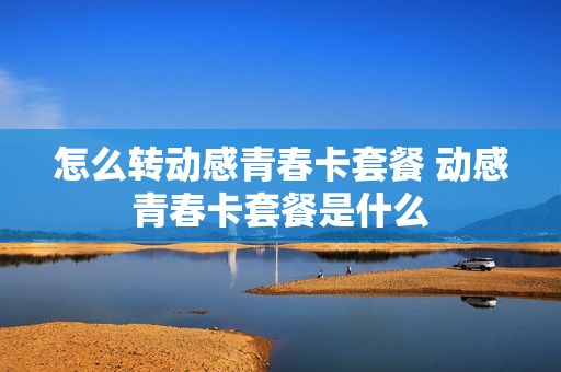 怎么转动感青春卡套餐 动感青春卡套餐是什么