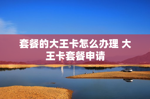套餐的大王卡怎么办理 大王卡套餐申请