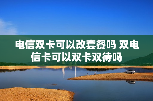 电信双卡可以改套餐吗 双电信卡可以双卡双待吗