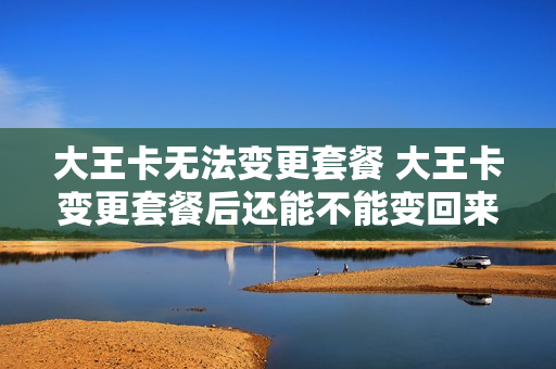 大王卡无法变更套餐 大王卡变更套餐后还能不能变回来