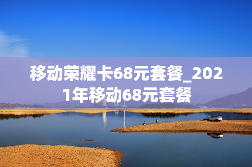 移动荣耀卡68元套餐_2021年移动68元套餐