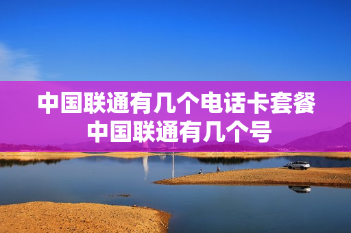 中国联通有几个电话卡套餐 中国联通有几个号