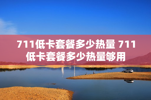 711低卡套餐多少热量 711低卡套餐多少热量够用