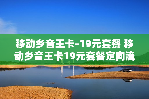 移动乡音王卡-19元套餐 移动乡音王卡19元套餐定向流量