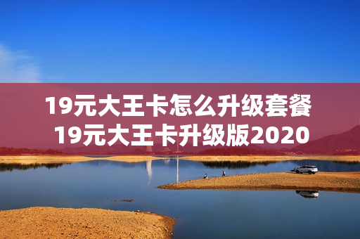 19元大王卡怎么升级套餐 19元大王卡升级版2020