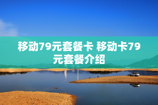 移动79元套餐卡 移动卡79元套餐介绍