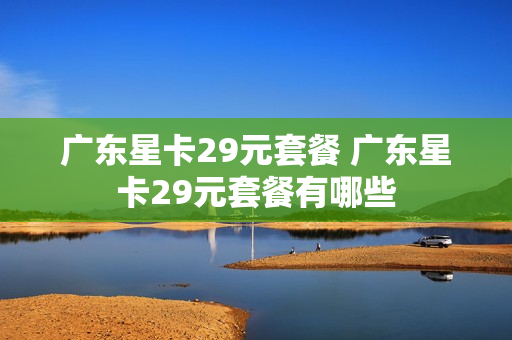 广东星卡29元套餐 广东星卡29元套餐有哪些