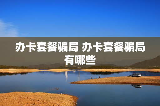 办卡套餐骗局 办卡套餐骗局有哪些