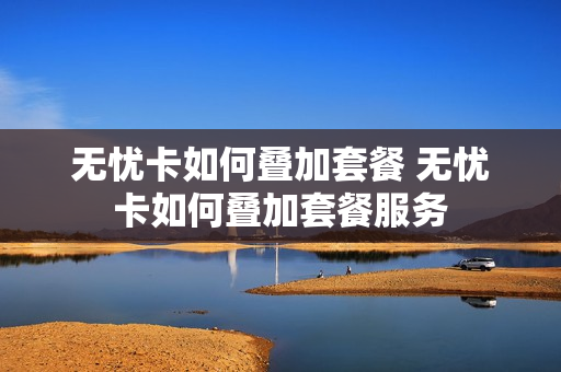 无忧卡如何叠加套餐 无忧卡如何叠加套餐服务