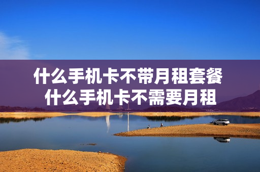 什么手机卡不带月租套餐 什么手机卡不需要月租
