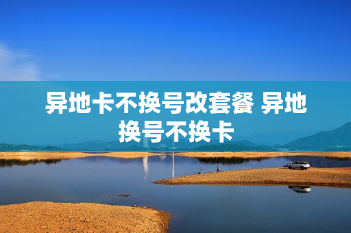 异地卡不换号改套餐 异地换号不换卡