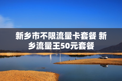 新乡市不限流量卡套餐 新乡流量王50元套餐