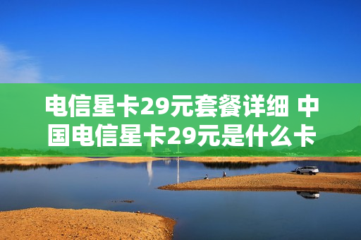 电信星卡29元套餐详细 中国电信星卡29元是什么卡